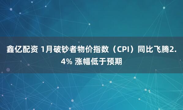 鑫亿配资 1月破钞者物价指数（CPI）同比飞腾2.4% 涨幅低于预期
