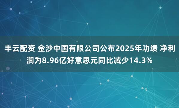 丰云配资 金沙中国有限公司公布2025年功绩 净利润为8.96亿好意思元同比减少14.3%
