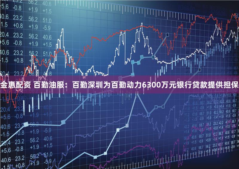 金惠配资 百勤油服：百勤深圳为百勤动力6300万元银行贷款提供担保