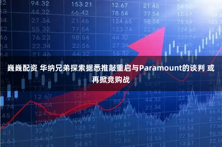 巍巍配资 华纳兄弟探索据悉推敲重启与Paramount的谈判 或再掀竞购战