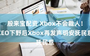 股来宝配资 Xbox不会裁人！CEO下野后Xbox再发声明安抚民意