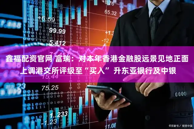 鑫福配资官网 富瑞：对本年香港金融股远景见地正面 上调港交所评级至“买入” 升东亚银行及中银