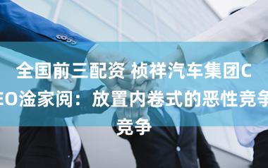 全国前三配资 祯祥汽车集团CEO淦家阅：放置内卷式的恶性竞争