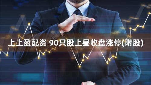 上上盈配资 90只股上昼收盘涨停(附股)