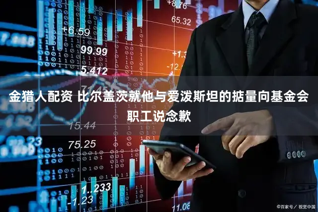 金猎人配资 比尔盖茨就他与爱泼斯坦的掂量向基金会职工说念歉
