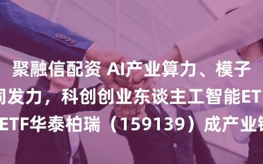 聚融信配资 AI产业算力、模子与哄骗三端协同发力，科创创业东谈主工智能ETF华泰柏瑞（159139）成产业链布局优选！