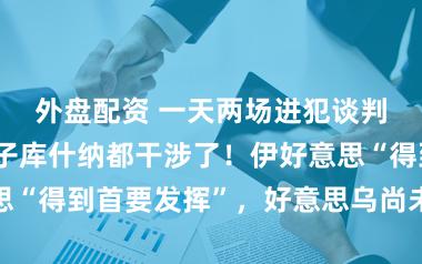 外盘配资 一天两场进犯谈判,特朗普半子库什纳都干涉了!伊好意思“得到首要发挥”,好意思乌尚未公布后果