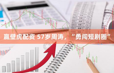 赢壁虎配资 57岁周涛,“勇闯短剧圈”