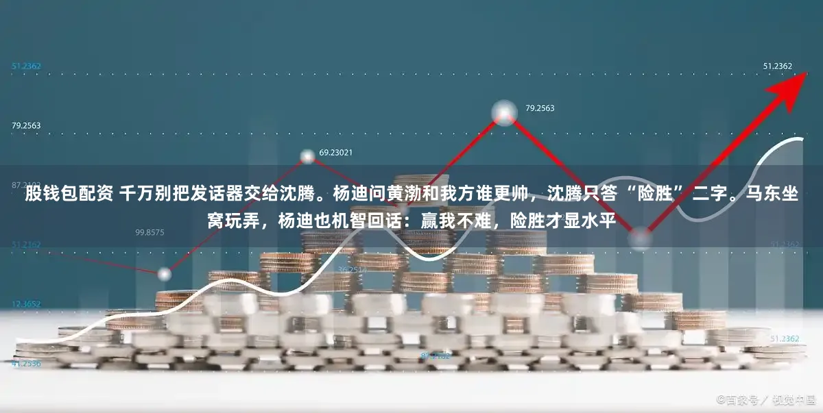 股钱包配资 千万别把发话器交给沈腾。杨迪问黄渤和我方谁更帅，沈腾只答 “险胜” 二字。马东坐窝玩弄，杨迪也机智回话：赢我不难，险胜才显水平