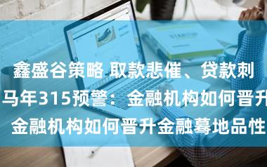 鑫盛谷策略 取款悲催、贷款刺客、AI欺骗 马年315预警：金融机构如何晋升金融蓦地品性？