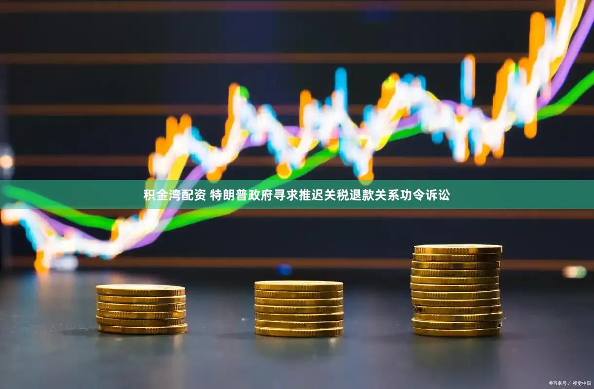 积金湾配资 特朗普政府寻求推迟关税退款关系功令诉讼