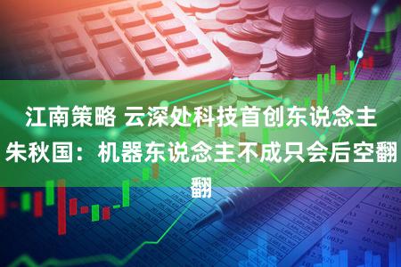 江南策略 云深处科技首创东说念主朱秋国:机器东说念主不成只会后空翻