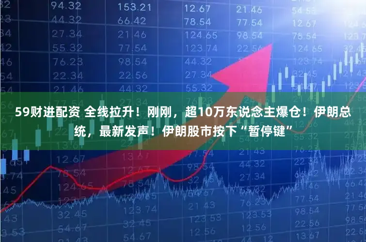 59财进配资 全线拉升！刚刚，超10万东说念主爆仓！伊朗总统，最新发声！伊朗股市按下“暂停键”