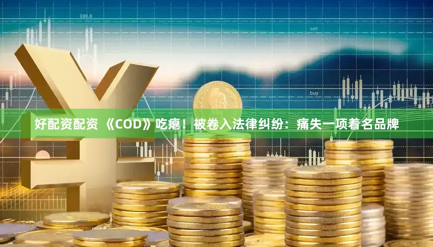 好配资配资 《COD》吃瘪！被卷入法律纠纷：痛失一项着名品牌
