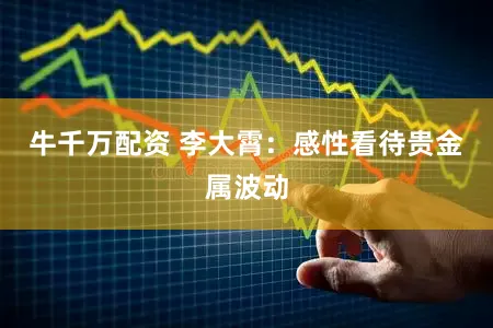 牛千万配资 李大霄：感性看待贵金属波动