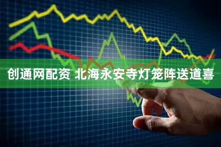 创通网配资 北海永安寺灯笼阵送道喜