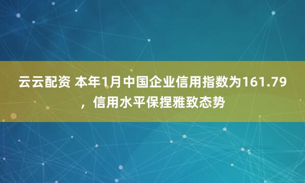 云云配资 本年1月中国企业信用指数为161.79，信用水平保捏雅致态势