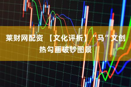 莱财网配资 【文化评析】“马”文创热勾画破钞图景