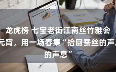 龙虎榜 七宝老街江南丝竹雅会闹元宵,用一场春集“拾回蚕丝的声息”