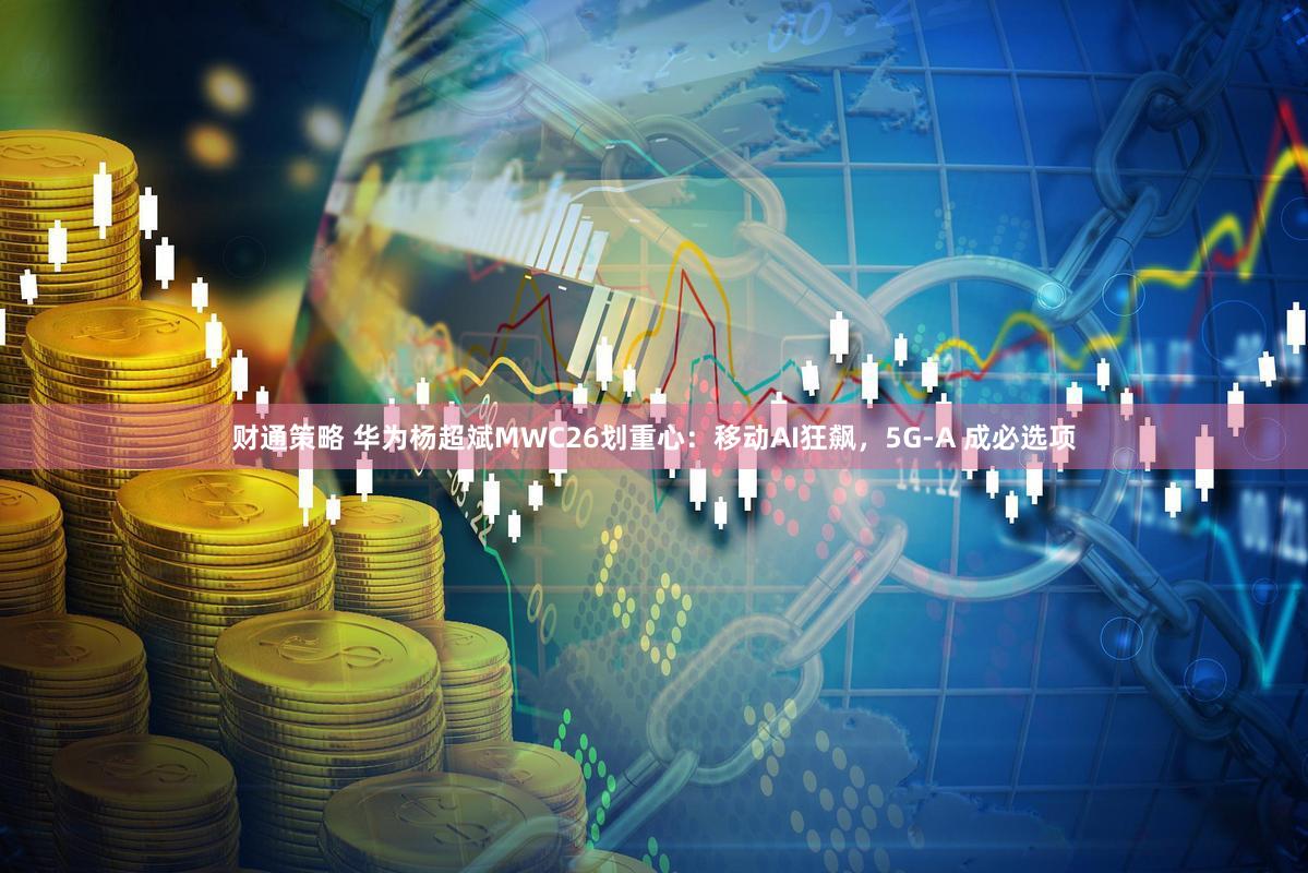 财通策略 华为杨超斌MWC26划重心：移动AI狂飙，5G-A 成必选项