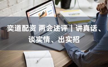 奕道配资 两会述评｜讲真话、谈实情、出实招