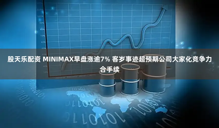 股天乐配资 MINIMAX早盘涨逾7% 客岁事迹超预期公司大家化竞争力合手续