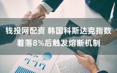 钱投网配资 韩国科斯达克指数着落8%后触发熔断机制