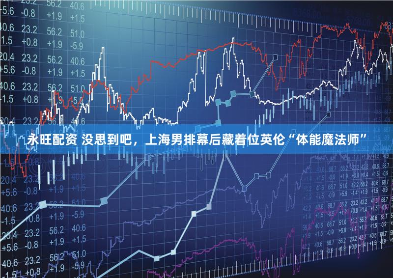 永旺配资 没思到吧,上海男排幕后藏着位英伦“体能魔法师”