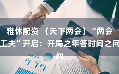 雅休配资 （天下两会）“两会工夫”开启：开局之年答时间之问