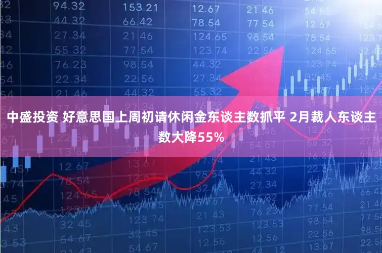 中盛投资 好意思国上周初请休闲金东谈主数抓平 2月裁人东谈主数大降55%
