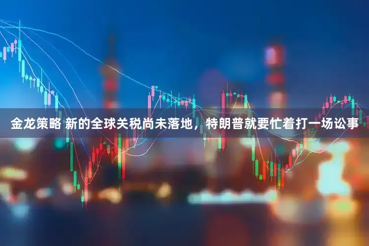 金龙策略 新的全球关税尚未落地，特朗普就要忙着打一场讼事