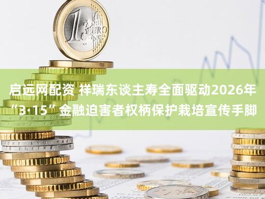 启远网配资 祥瑞东谈主寿全面驱动2026年“3·15”金融迫害者权柄保护栽培宣传手脚