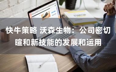 快牛策略 沃森生物：公司密切暄和新技能的发展和运用