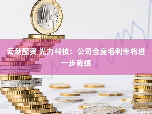云燚配资 光力科技:公司合座毛利率将进一步栽植