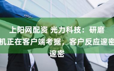 上阳网配资 光力科技:研磨机正在客户端考据,客户反应邃密