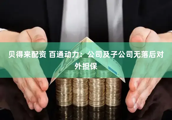 贝得来配资 百通动力:公司及子公司无落后对外担保