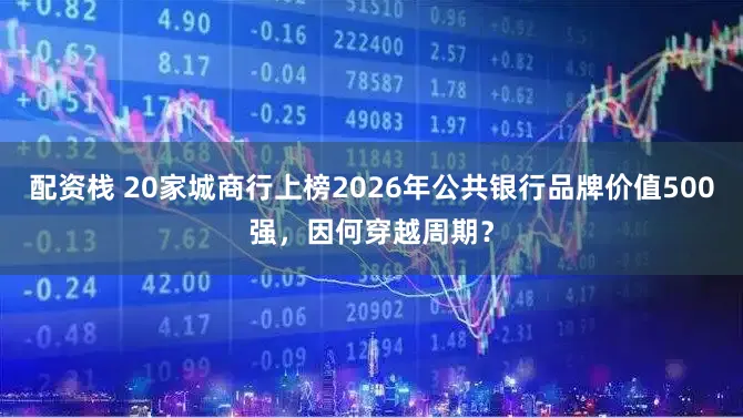 配资栈 20家城商行上榜2026年公共银行品牌价值500强，因何穿越周期？