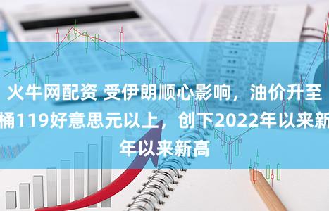 火牛网配资 受伊朗顺心影响，油价升至每桶119好意思元以上，创下2022年以来新高