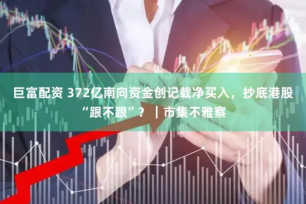 巨富配资 372亿南向资金创记载净买入，抄底港股“跟不跟”？｜市集不雅察