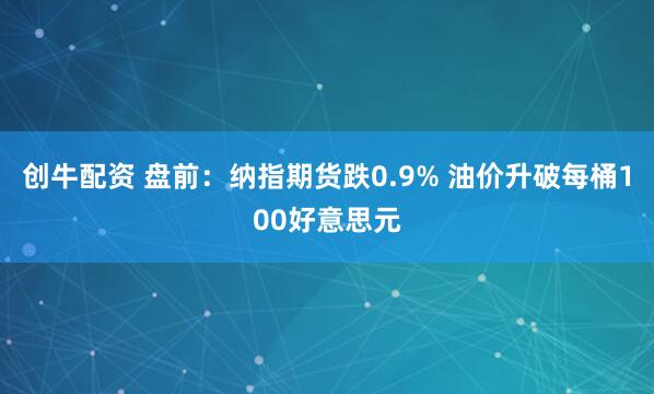 创牛配资 盘前：纳指期货跌0.9% 油价升破每桶100好意思元