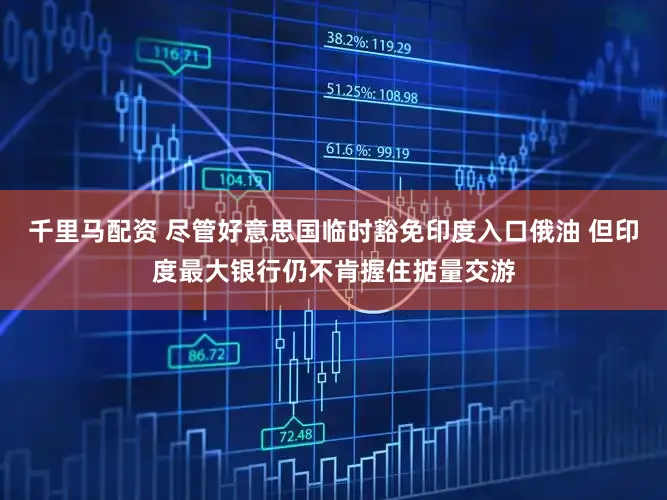 千里马配资 尽管好意思国临时豁免印度入口俄油 但印度最大银行仍不肯握住掂量交游