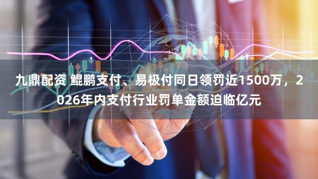 九鼎配资 鲲鹏支付、易极付同日领罚近1500万，2026年内支付行业罚单金额迫临亿元