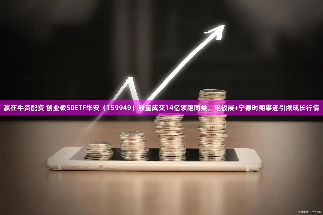 赢在牛资配资 创业板50ETF华安（159949）放量成交14亿领跑同类，电板展+宁德时期事迹引爆成长行情