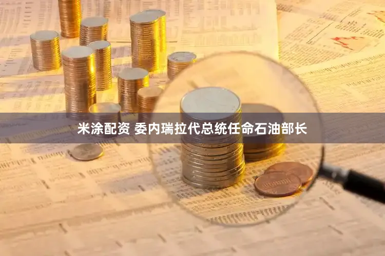 米涂配资 委内瑞拉代总统任命石油部长