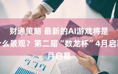 财通策略 最新的AI游戏将是什么景观？第二届“数龙杯”4月启幕