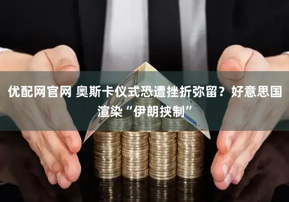 优配网官网 奥斯卡仪式恐遭挫折弥留？好意思国渲染“伊朗挟制”
