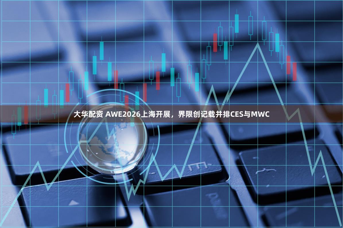 大华配资 AWE2026上海开展,界限创记载并排CES与MWC
