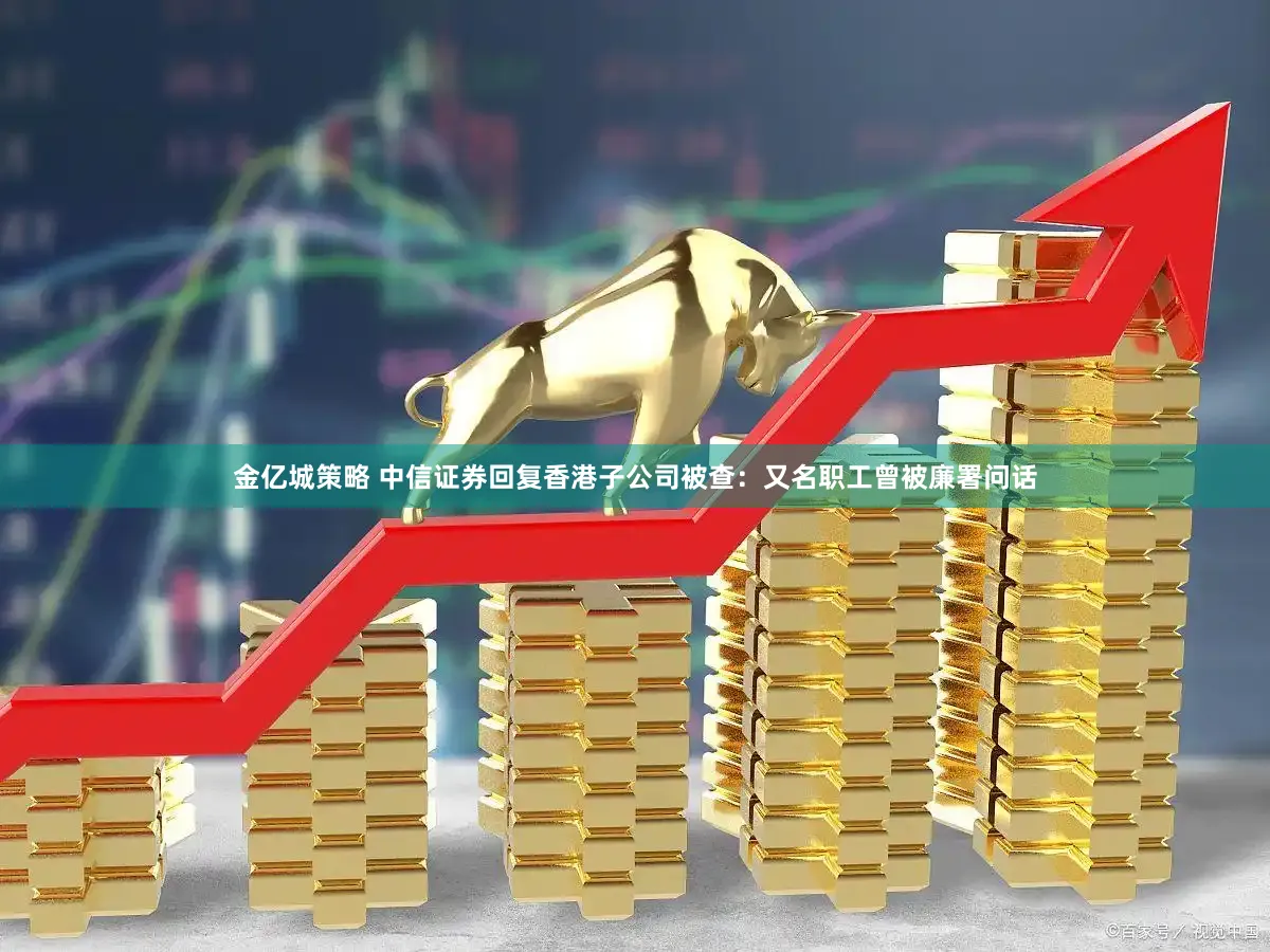 金亿城策略 中信证券回复香港子公司被查：又名职工曾被廉署问话