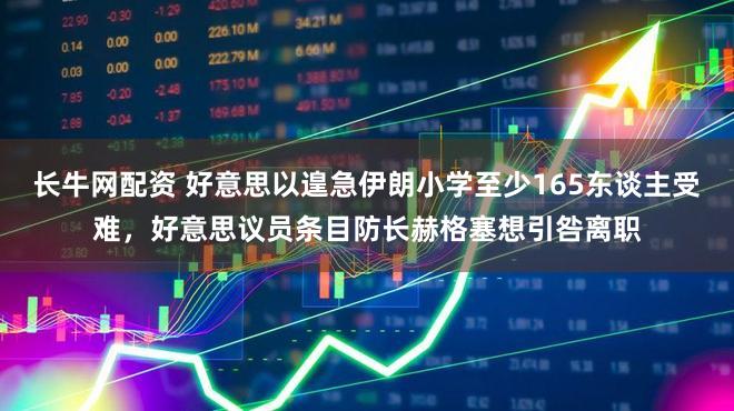 长牛网配资 好意思以遑急伊朗小学至少165东谈主受难，好意思议员条目防长赫格塞想引咎离职