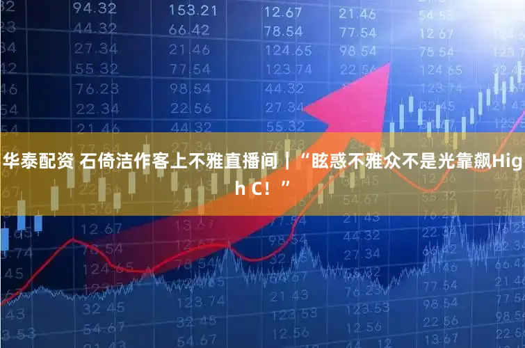 华泰配资 石倚洁作客上不雅直播间｜“眩惑不雅众不是光靠飙High C！”